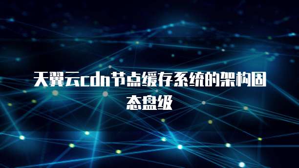 天翼云cdn节点缓存系统的架构固态盘级