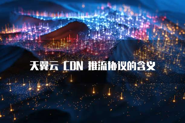 天翼云 CDN 推流协议的含义