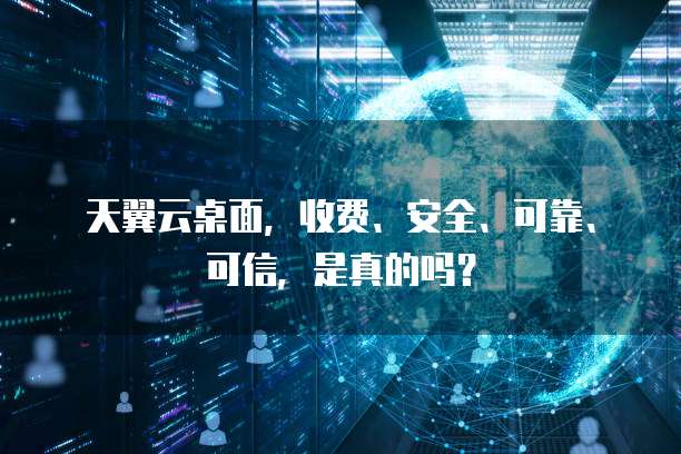 天翼云桌面,收费、安全、可靠、可信,是真的吗?