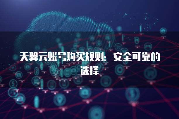 天翼云账号购买规则:安全可靠的选择