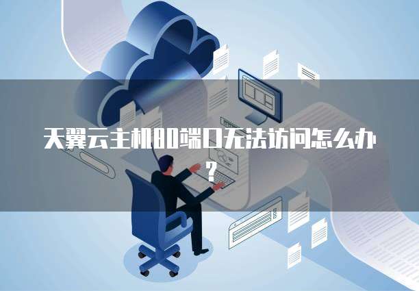 天翼云主机80端口无法访问怎么办？