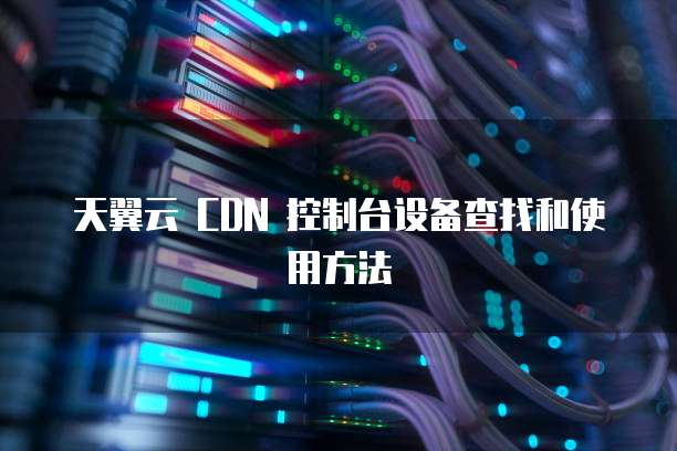 天翼云 CDN 控制台设备查找和使用方法