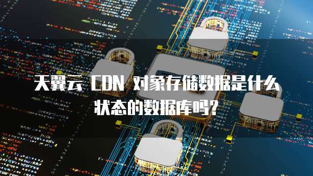 天翼云 CDN 对象存储数据是什么状态的数据库吗?