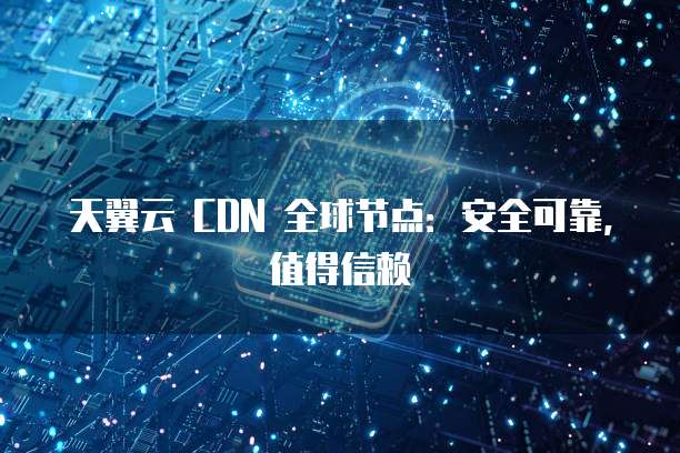 天翼云 CDN 全球节点：安全可靠，值得信赖