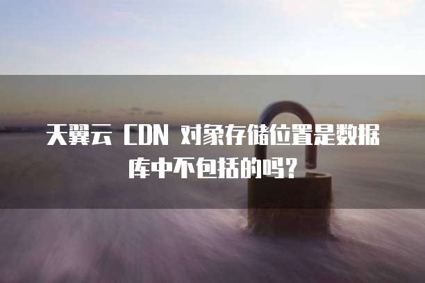 天翼云 CDN 对象存储位置是数据库中不包括的吗?