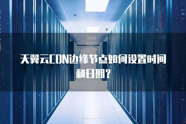 天翼云CDN边缘节点如何设置时间和日期？