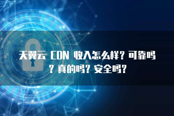 天翼云 CDN 收入怎么样?可靠吗?真的吗?安全吗?
