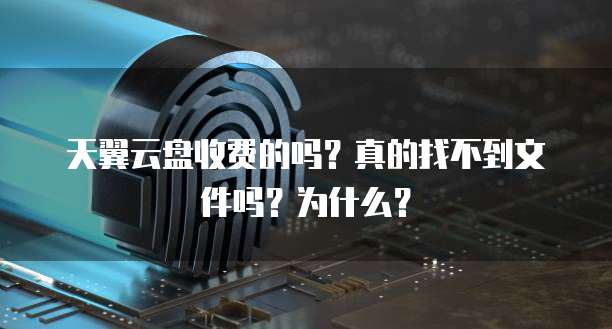 天翼云盘收费的吗？真的找不到文件吗？为什么？