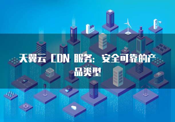 天翼云 CDN 服务:安全可靠的产品类型