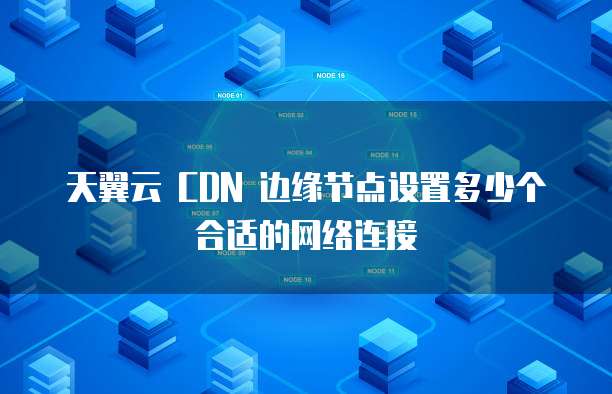 天翼云 CDN 边缘节点设置多少个合适的网络连接
