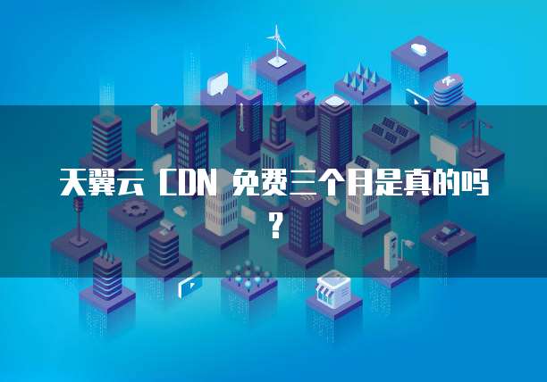 天翼云 CDN 免费三个月是真的吗?