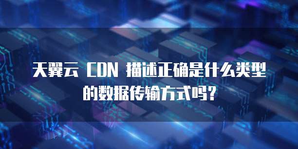 天翼云 CDN 描述正确是什么类型的数据传输方式吗?