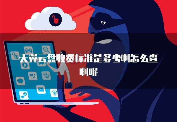 天翼云盘收费标准是多少啊怎么查啊呢