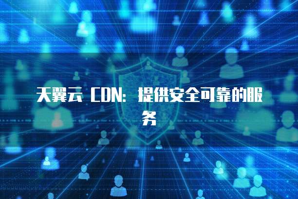 天翼云 CDN:提供安全可靠的服务