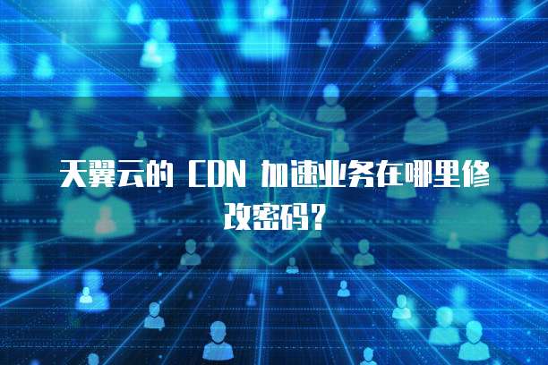 天翼云的 CDN 加速业务在哪里修改密码?