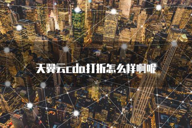 天翼云cda打折怎么样啊呢