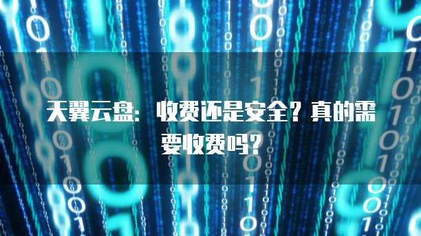 天翼云盘：收费还是安全？真的需要收费吗？