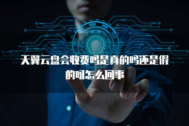 天翼云盘会收费吗是真的吗还是假的呀怎么回事