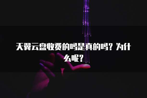 天翼云盘收费的吗是真的吗?为什么呢?