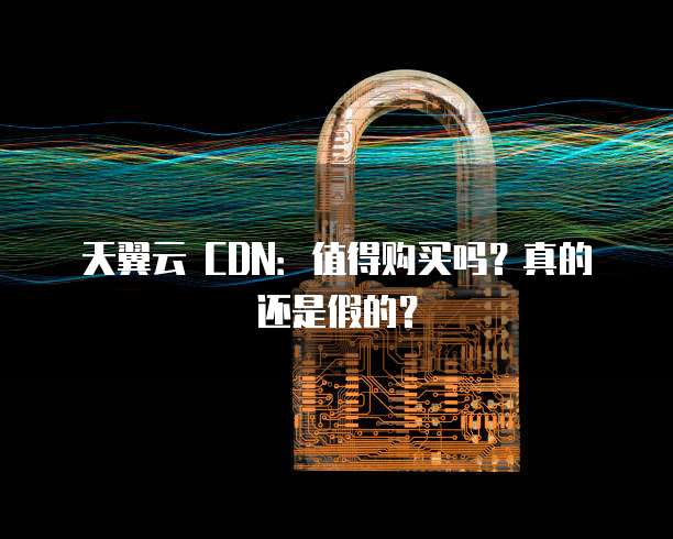 天翼云 CDN:值得购买吗?真的还是假的?