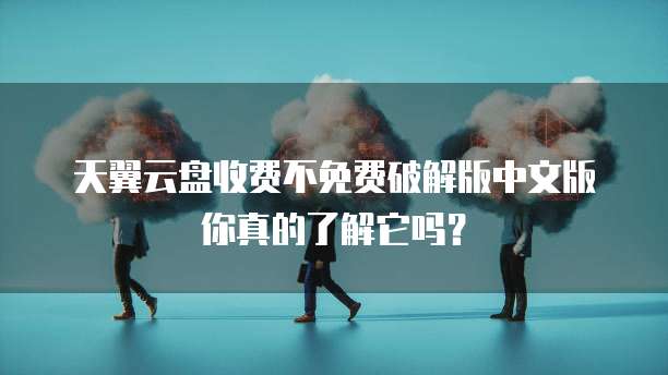 天翼云盘收费不免费破解版中文版你真的了解它吗?
