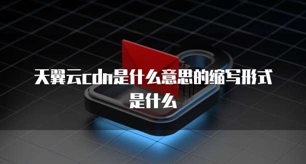 天翼云cdn是什么意思的缩写形式是什么