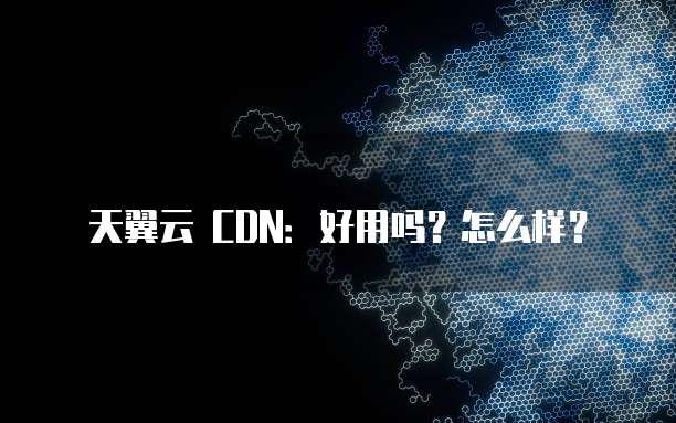天翼云 CDN:好用吗?怎么样?