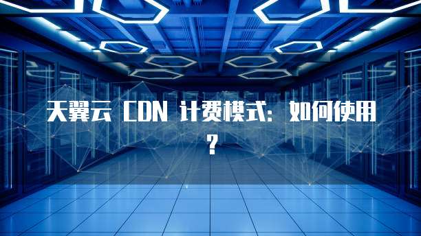 天翼云 CDN 计费模式:如何使用?
