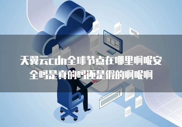 天翼云cdn全球节点在哪里啊呢安全吗是真的吗还是假的啊呢啊