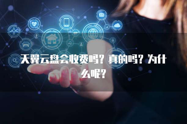 天翼云盘会收费吗?真的吗?为什么呢?