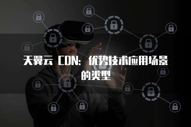 天翼云 CDN:优势技术应用场景的类型
