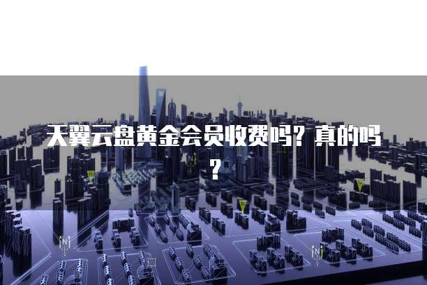 天翼云盘黄金会员收费吗?真的吗?