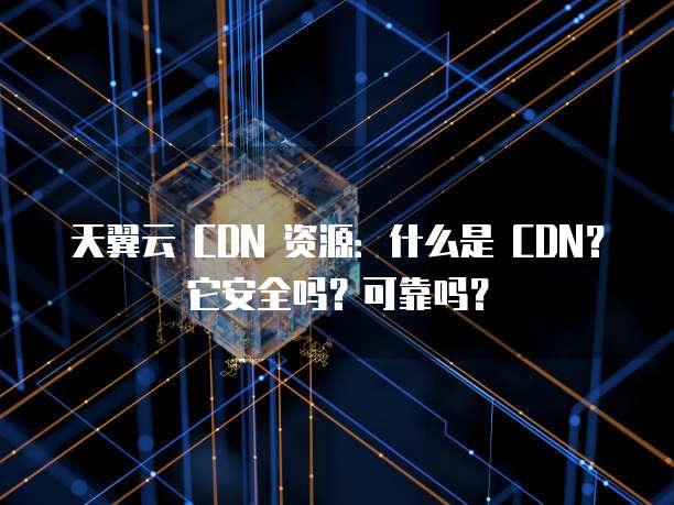 天翼云 CDN 资源:什么是 CDN?它安全吗?可靠吗?