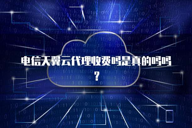 电信天翼云代理收费吗是真的吗吗？