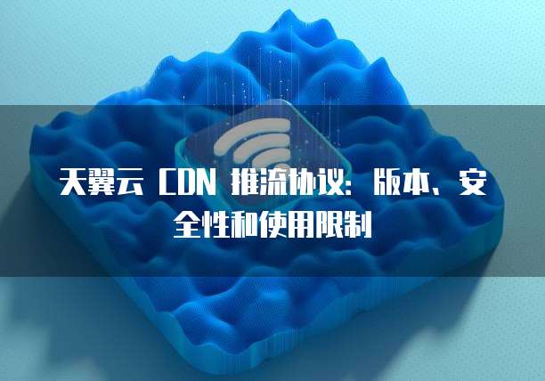 天翼云 CDN 推流协议:版本、安全性和使用限制