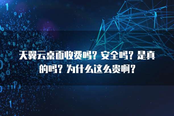 天翼云桌面收费吗?安全吗?是真的吗?为什么这么贵啊?