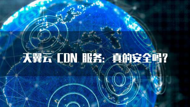 天翼云 CDN 服务:真的安全吗?