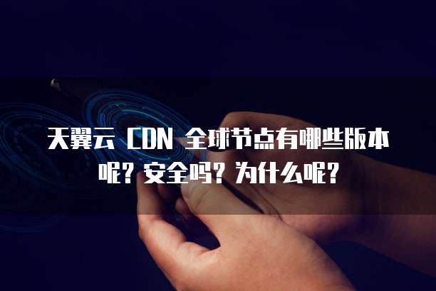 天翼云 CDN 全球节点有哪些版本呢?安全吗?为什么呢?