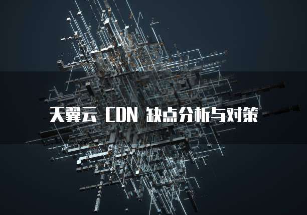 天翼云 CDN 缺点分析与对策