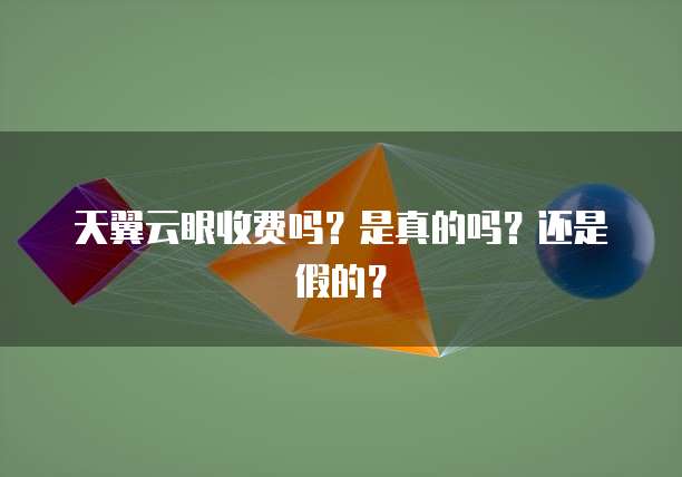 天翼云眼收费吗?是真的吗?还是假的?