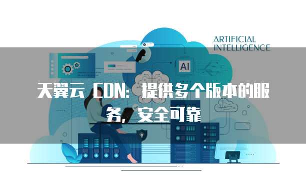 天翼云 CDN:提供多个版本的服务,安全可靠