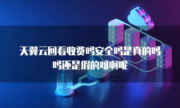天翼云回看收费吗安全吗是真的吗吗还是假的呀啊呢