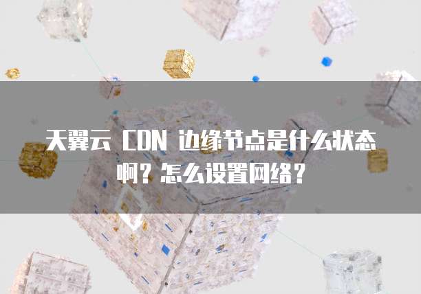 天翼云 CDN 边缘节点是什么状态啊?怎么设置网络?