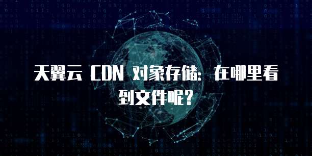 天翼云 CDN 对象存储:在哪里看到文件呢?