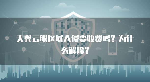 天翼云眼区域入侵要收费吗？为什么解除？