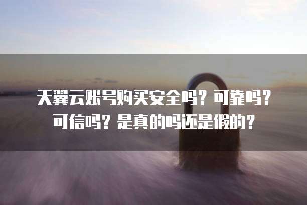 天翼云账号购买安全吗?可靠吗?可信吗?是真的吗还是假的?
