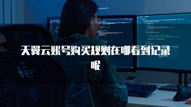 天翼云账号购买规则在哪看到记录呢