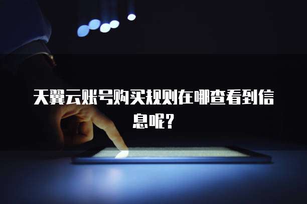 天翼云账号购买规则在哪查看到信息呢?