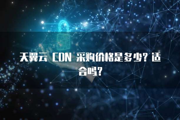 天翼云 CDN 采购价格是多少？适合吗？