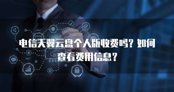 电信天翼云盘个人版收费吗?如何查看费用信息?